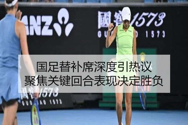 国足替补席深度引热议 聚焦关键回合表现决定胜负