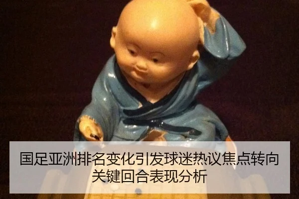 国足亚洲排名变化引发球迷热议焦点转向关键回合表现分析